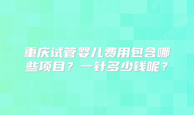 重庆试管婴儿费用包含哪些项目？一针多少钱呢？