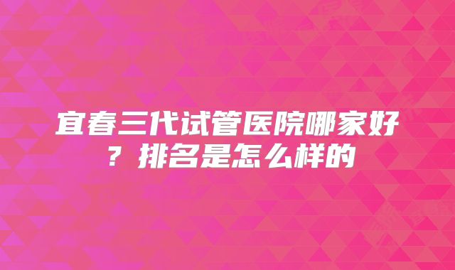 宜春三代试管医院哪家好?排名是怎么样的