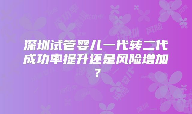 深圳试管婴儿一代转二代成功率提升还是风险增加?