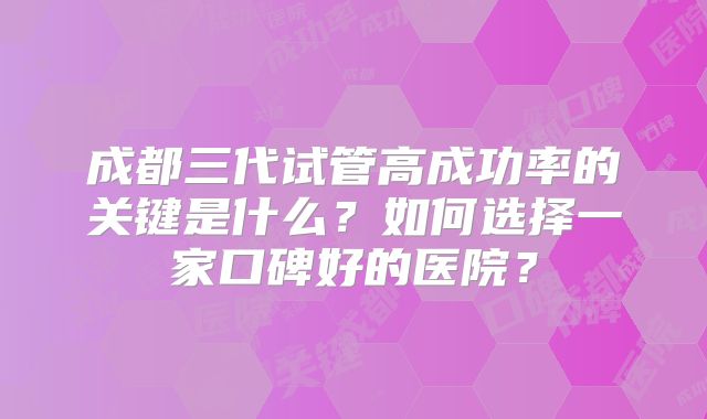 成都三代试管高成功率的关键是什么？如何选择一家口碑好的医院？