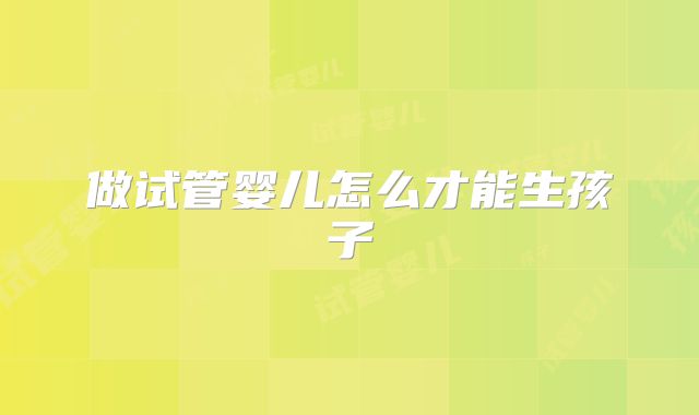 做试管婴儿怎么才能生孩子