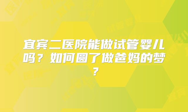 宜宾二医院能做试管婴儿吗?如何圆了做爸妈的梦?