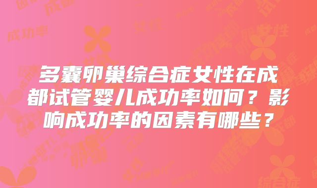 多囊卵巢综合症女性在成都试管婴儿成功率如何？影响成功率的因素有哪些？