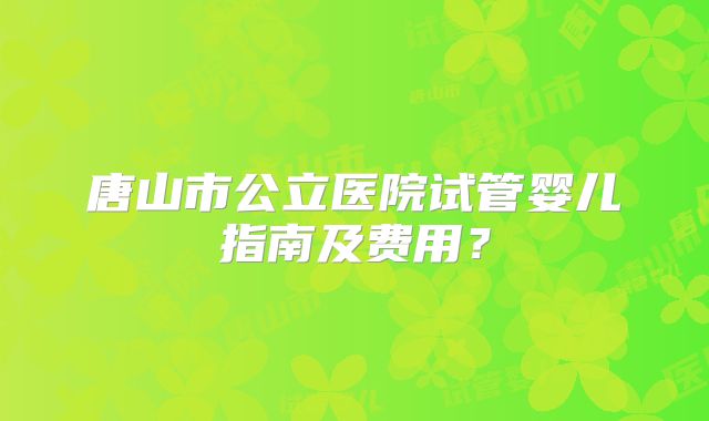 唐山市公立医院试管婴儿指南及费用?