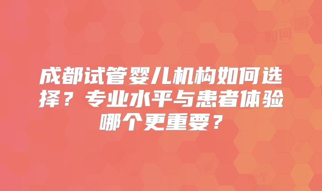 成都试管婴儿机构如何选择？专业水平与患者体验哪个更重要？