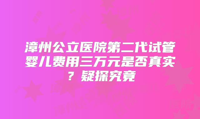 漳州公立医院第二代试管婴儿费用三万元是否真实？疑探究竟