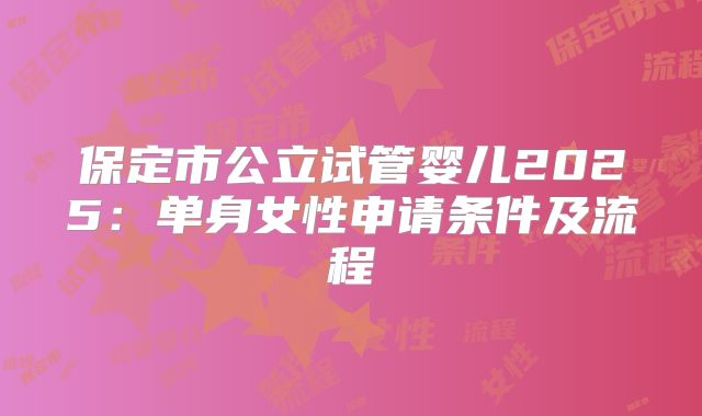 保定市公立试管婴儿2025:单身女性申请条件及流程