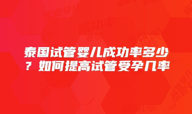 泰国试管婴儿成功率多少?如何提高试管受孕几率