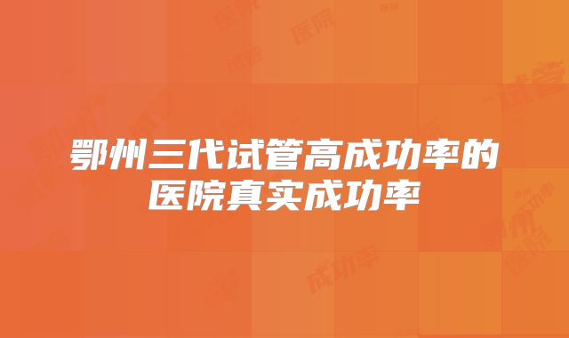 鄂州三代试管高成功率的医院真实成功率