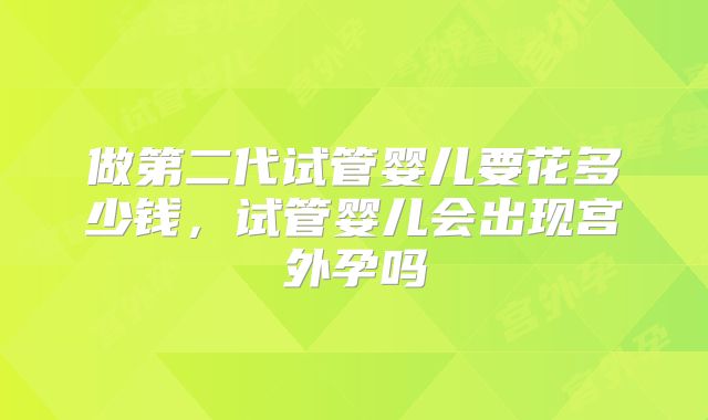 做第二代试管婴儿要花多少钱，试管婴儿会出现宫外孕吗
