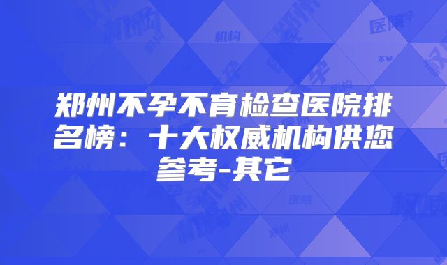 郑州不孕不育检查医院排名榜:十大权威机构供您参考-其它