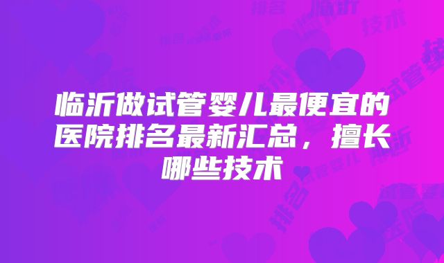 临沂做试管婴儿最便宜的医院排名最新汇总，擅长哪些技术