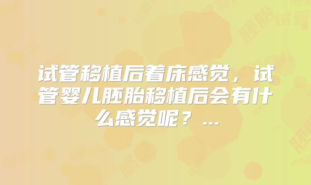 试管移植后着床感觉,试管婴儿胚胎移植后会有什么感觉呢?...