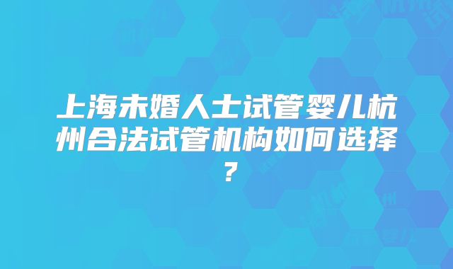 上海未婚人士试管婴儿杭州合法试管机构如何选择？