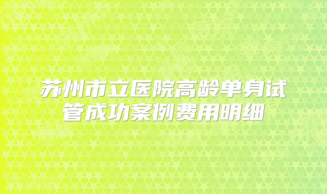 苏州市立医院高龄单身试管成功案例费用明细
