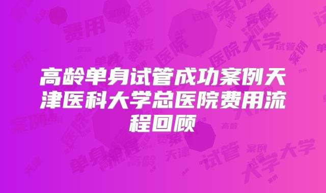 高龄单身试管成功案例天津医科大学总医院费用流程回顾