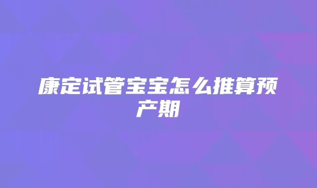 康定试管宝宝怎么推算预产期