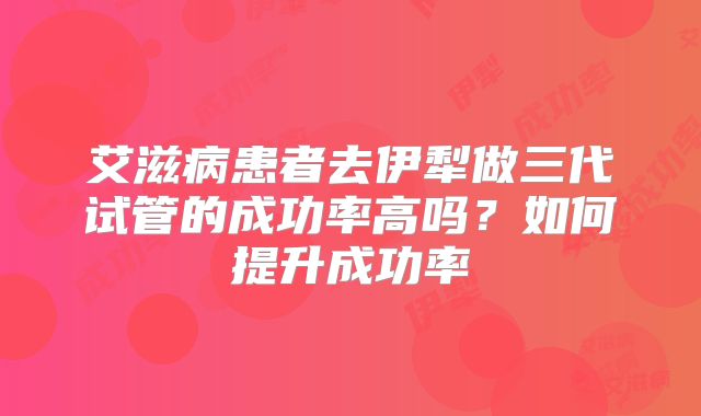艾滋病患者去伊犁做三代试管的成功率高吗?如何提升成功率