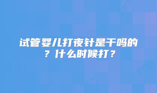 试管婴儿打夜针是干吗的？什么时候打？