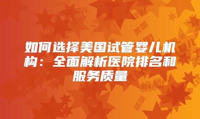 如何选择美国试管婴儿机构：全面解析医院排名和服务质量