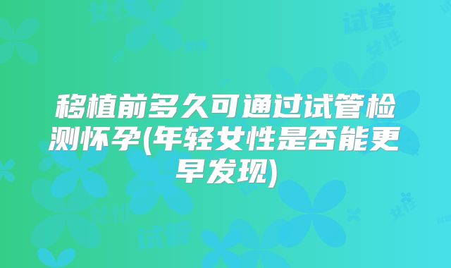 移植前多久可通过试管检测怀孕(年轻女性是否能更早发现)