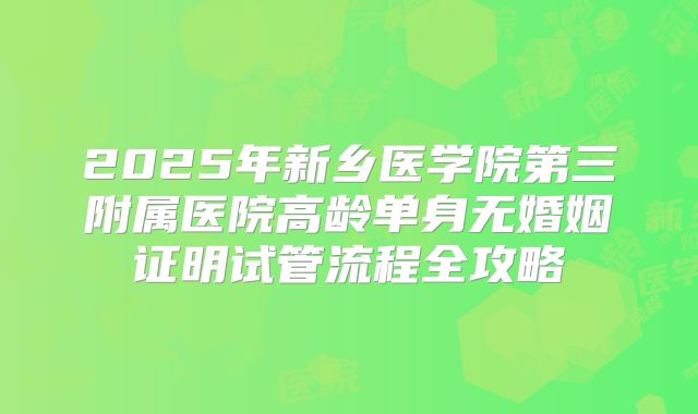 2025年新乡医学院第三附属医院高龄单身无婚姻证明试管流程全攻略
