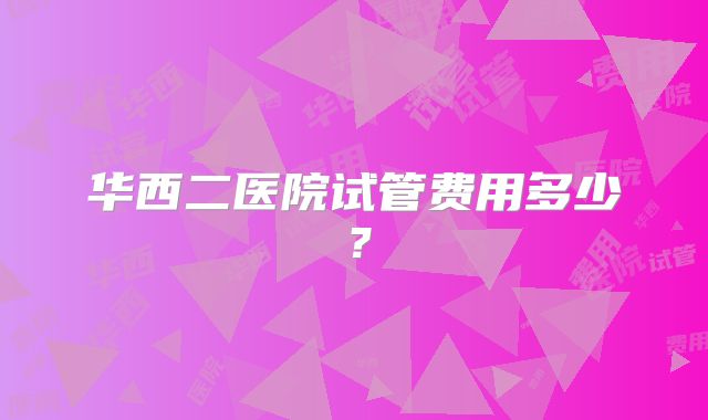 华西二医院试管费用多少?
