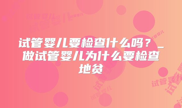 试管婴儿要检查什么吗？_做试管婴儿为什么要检查地贫