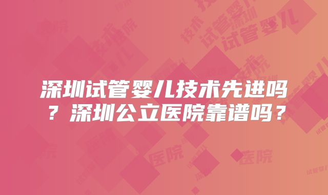 深圳试管婴儿技术先进吗?深圳公立医院靠谱吗?