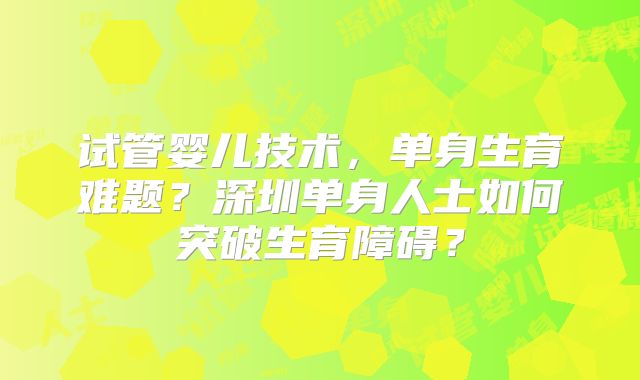 试管婴儿技术，单身生育难题？深圳单身人士如何突破生育障碍？