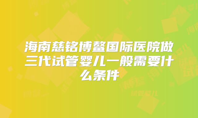 海南慈铭博鳌国际医院做三代试管婴儿一般需要什么条件