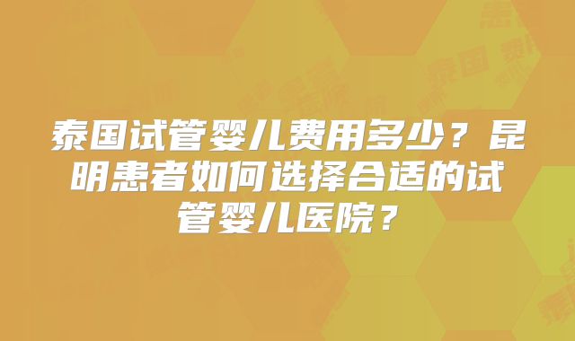 泰国试管婴儿费用多少?昆明患者如何选择合适的试管婴儿医院?