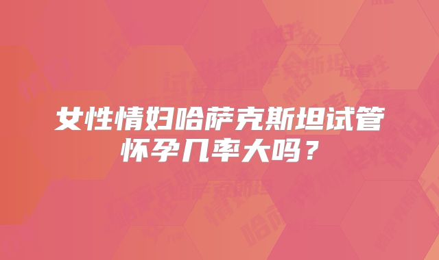 女性情妇哈萨克斯坦试管怀孕几率大吗?