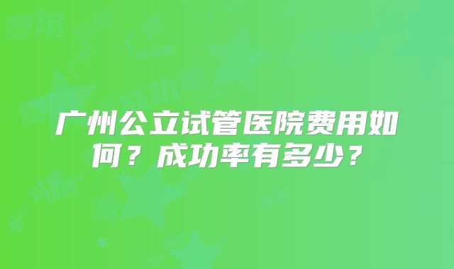 广州公立试管医院费用如何?成功率有多少?