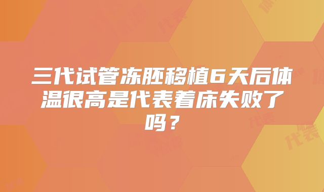 三代试管冻胚移植6天后体温很高是代表着床失败了吗?