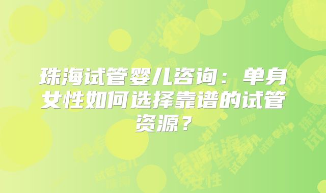 珠海试管婴儿咨询:单身女性如何选择靠谱的试管资源?
