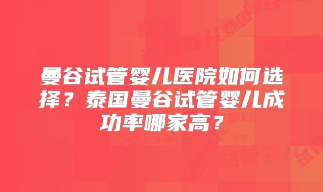 曼谷试管婴儿医院如何选择？泰国曼谷试管婴儿成功率哪家高？