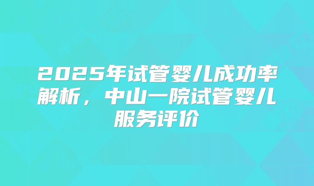 2025年试管婴儿成功率解析,中山一院试管婴儿服务评价