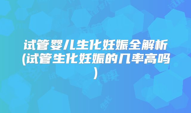 试管婴儿生化妊娠全解析(试管生化妊娠的几率高吗)