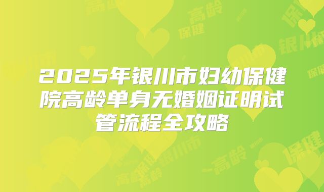2025年银川市妇幼保健院高龄单身无婚姻证明试管流程全攻略
