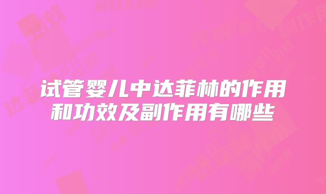 试管婴儿中达菲林的作用和功效及副作用有哪些