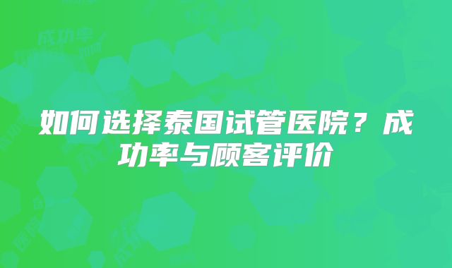 如何选择泰国试管医院？成功率与顾客评价