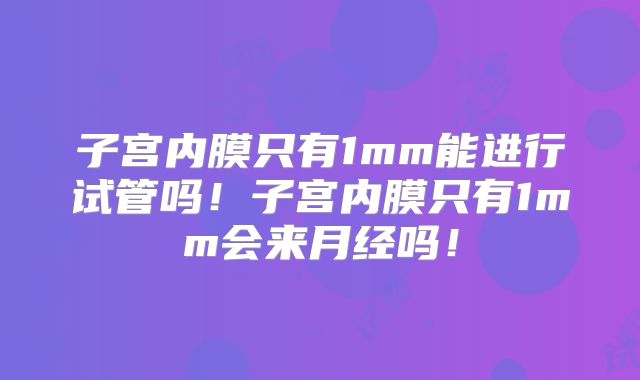 子宫内膜只有1mm能进行试管吗！子宫内膜只有1mm会来月经吗！