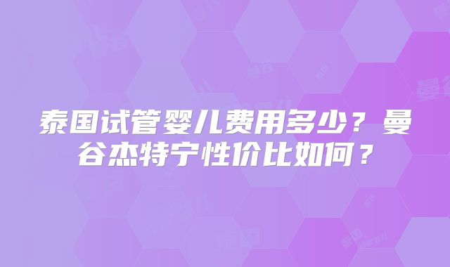 泰国试管婴儿费用多少?曼谷杰特宁性价比如何?