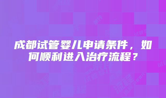 成都试管婴儿申请条件,如何顺利进入治疗流程?