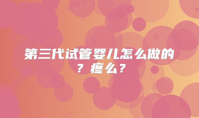 第三代试管婴儿怎么做的？疼么？