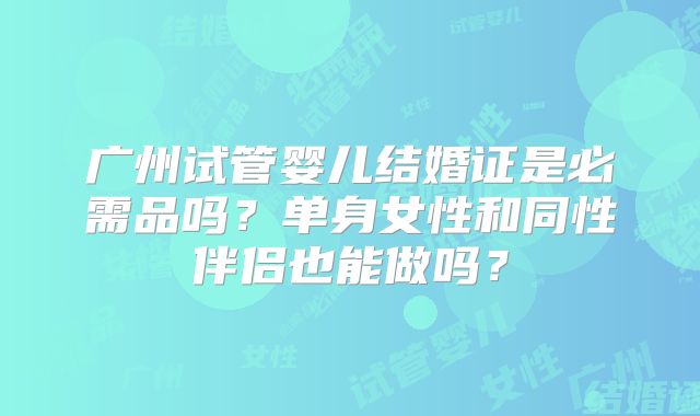 广州试管婴儿结婚证是必需品吗？单身女性和同性伴侣也能做吗？
