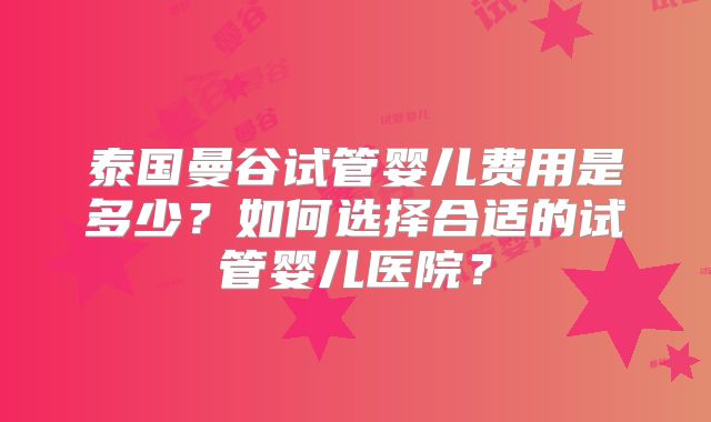 泰国曼谷试管婴儿费用是多少？如何选择合适的试管婴儿医院？