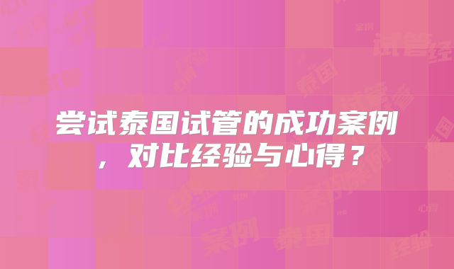 尝试泰国试管的成功案例,对比经验与心得?