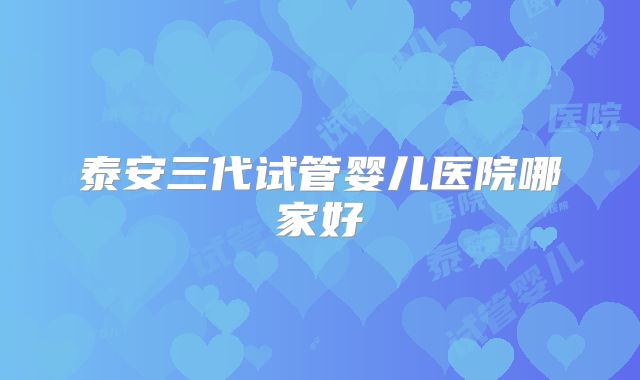 泰安三代试管婴儿医院哪家好